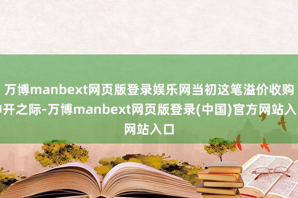 万博manbext网页版登录娱乐网当初这笔溢价收购伸开之际-万博manbext网页版登录(中国)官方网站入口