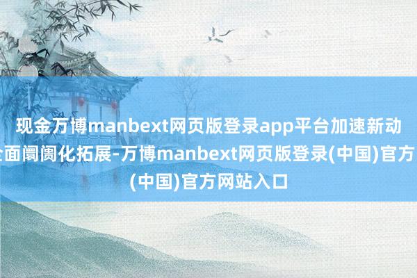 现金万博manbext网页版登录app平台加速新动力汽车全面阛阓化拓展-万博manbext网页版登录(中国)官方网站入口