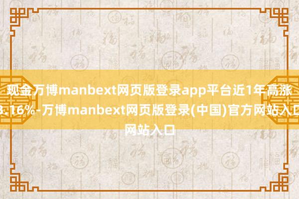现金万博manbext网页版登录app平台近1年高涨3.16%-万博manbext网页版登录(中国)官方网站入口