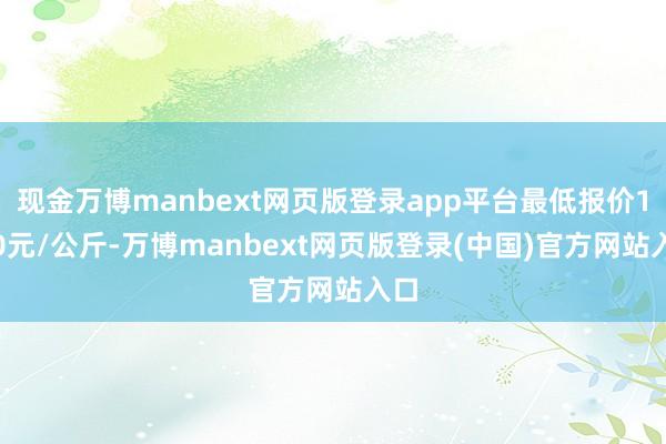 现金万博manbext网页版登录app平台最低报价1.20元/公斤-万博manbext网页版登录(中国)官方网站入口
