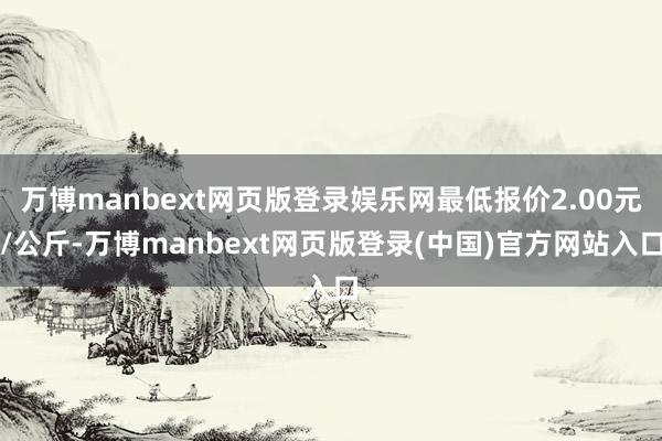 万博manbext网页版登录娱乐网最低报价2.00元/公斤-万博manbext网页版登录(中国)官方网站入口