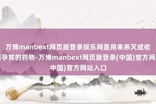 万博manbext网页版登录娱乐网是用来杀灭或收敛细菌孕育的药物-万博manbext网页版登录(中国)官方网站入口