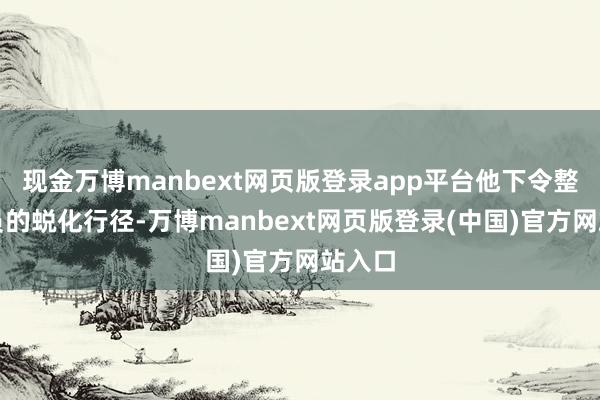 现金万博manbext网页版登录app平台他下令整顿官员的蜕化行径-万博manbext网页版登录(中国)官方网站入口