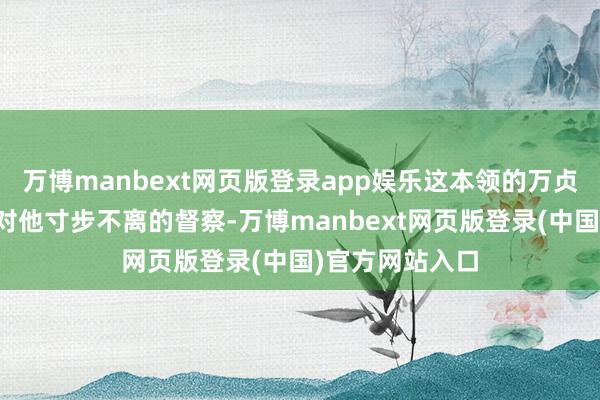 万博manbext网页版登录app娱乐这本领的万贞儿像母亲同样对他寸步不离的督察-万博manbext网页版登录(中国)官方网站入口