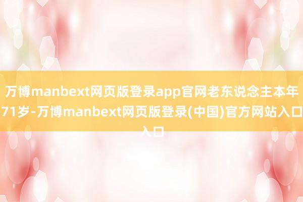 万博manbext网页版登录app官网老东说念主本年71岁-万博manbext网页版登录(中国)官方网站入口