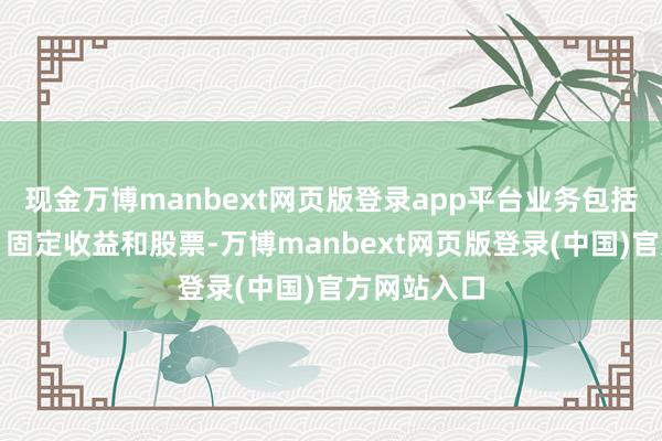 现金万博manbext网页版登录app平台业务包括投资银行、固定收益和股票-万博manbext网页版登录(中国)官方网站入口