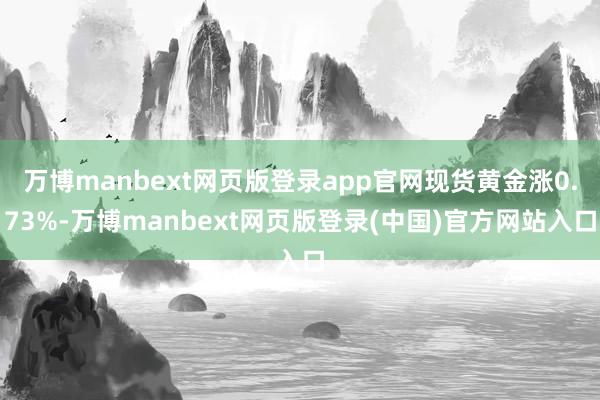 万博manbext网页版登录app官网现货黄金涨0.73%-万博manbext网页版登录(中国)官方网站入口