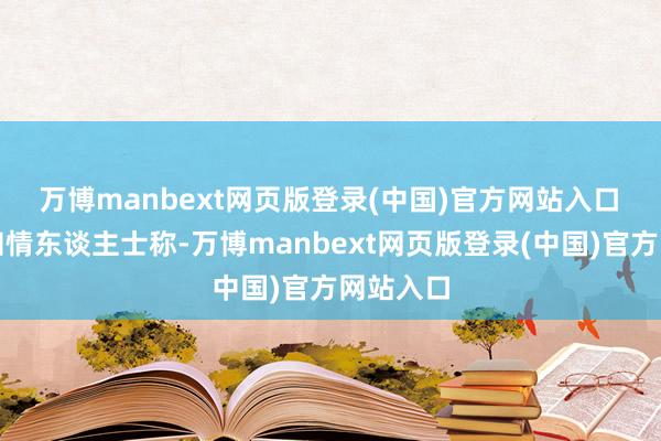 万博manbext网页版登录(中国)官方网站入口 另一位知情东谈主士称-万博manbext网页版登录(中国)官方网站入口