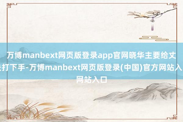 万博manbext网页版登录app官网晓华主要给丈夫打下手-万博manbext网页版登录(中国)官方网站入口