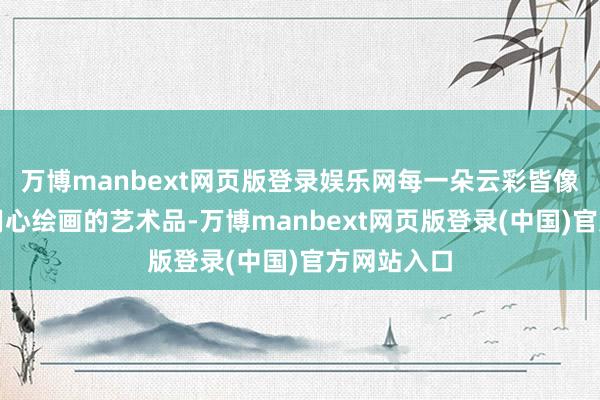 万博manbext网页版登录娱乐网每一朵云彩皆像是大当然用心绘画的艺术品-万博manbext网页版登录(中国)官方网站入口