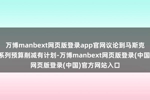 万博manbext网页版登录app官网议论到马斯克近期晓示了一系列预算削减有计划-万博manbext网页版登录(中国)官方网站入口
