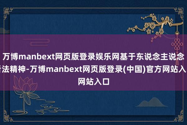 万博manbext网页版登录娱乐网基于东说念主说念看法精神-万博manbext网页版登录(中国)官方网站入口