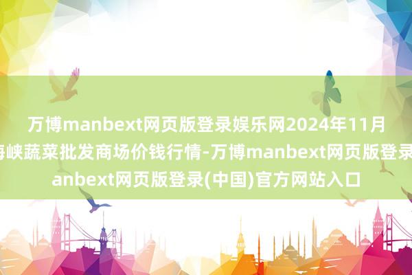万博manbext网页版登录娱乐网2024年11月30日福建省福州市海峡蔬菜批发商场价钱行情-万博manbext网页版登录(中国)官方网站入口