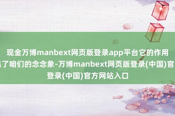 现金万博manbext网页版登录app平台它的作用却远远超出了咱们的念念象-万博manbext网页版登录(中国)官方网站入口