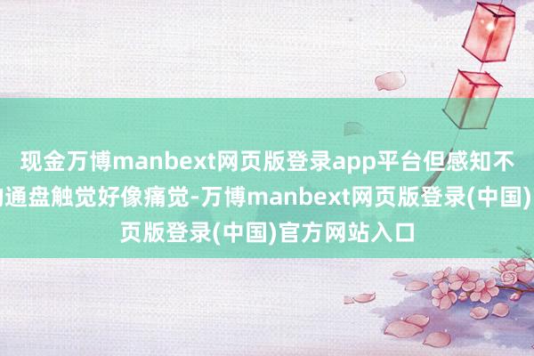 现金万博manbext网页版登录app平台但感知不得手术区域的通盘触觉好像痛觉-万博manbext网页版登录(中国)官方网站入口