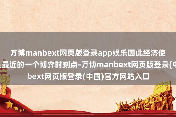 万博manbext网页版登录app娱乐因此经济使命会议召开时刻是最近的一个博弈时刻点-万博manbext网页版登录(中国)官方网站入口