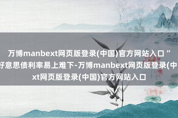 万博manbext网页版登录(中国)官方网站入口“再通胀”意味着好意思债利率易上难下-万博manbext网页版登录(中国)官方网站入口