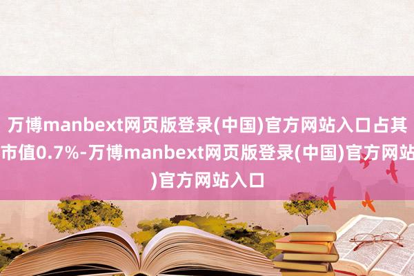 万博manbext网页版登录(中国)官方网站入口占其通达市值0.7%-万博manbext网页版登录(中国)官方网站入口