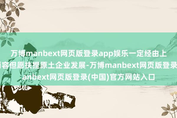 万博manbext网页版登录app娱乐一定经由上以补贴高额关税的面容但愿扶捏原土企业发展-万博manbext网页版登录(中国)官方网站入口