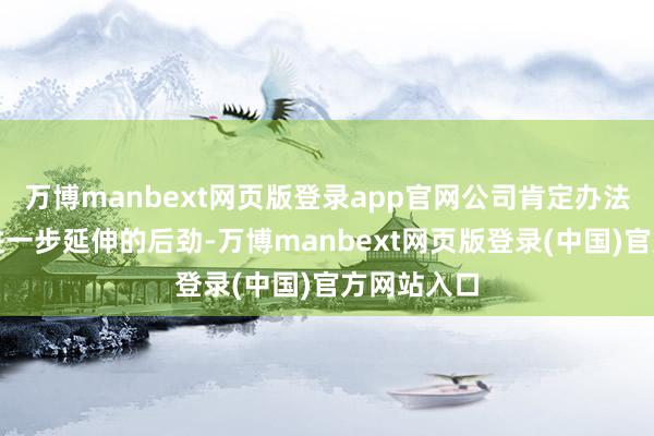万博manbext网页版登录app官网公司肯定办法集团业务进一步延伸的后劲-万博manbext网页版登录(中国)官方网站入口