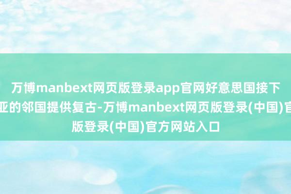 万博manbext网页版登录app官网好意思国接下来会向叙利亚的邻国提供复古-万博manbext网页版登录(中国)官方网站入口
