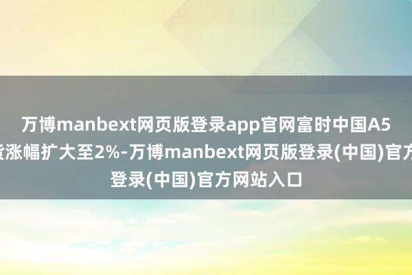 万博manbext网页版登录app官网富时中国A50指数期货涨幅扩大至2%-万博manbext网页版登录(中国)官方网站入口