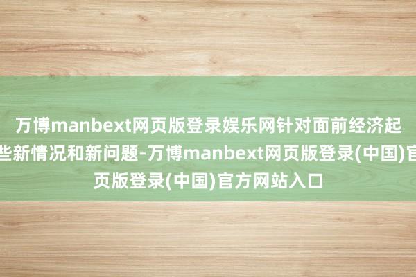 万博manbext网页版登录娱乐网针对面前经济起始出现的一些新情况和新问题-万博manbext网页版登录(中国)官方网站入口