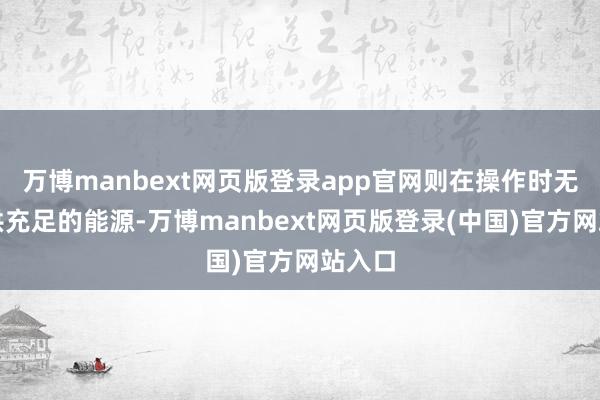万博manbext网页版登录app官网则在操作时无法提供充足的能源-万博manbext网页版登录(中国)官方网站入口