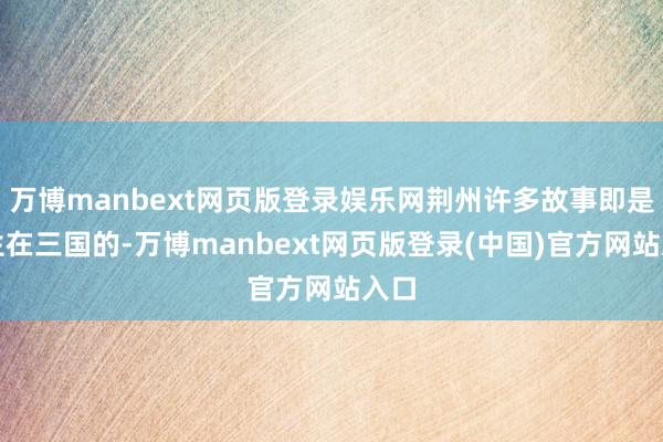 万博manbext网页版登录娱乐网荆州许多故事即是发生在三国的-万博manbext网页版登录(中国)官方网站入口