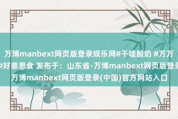 万博manbext网页版登录娱乐网#干噎酸奶 #万万没思到 #科普 #热点 #好意思食 发布于:山东省-万博manbext网页版登录(中国)官方网站入口
