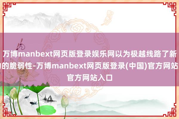 万博manbext网页版登录娱乐网以为极越线路了新事物的脆弱性-万博manbext网页版登录(中国)官方网站入口
