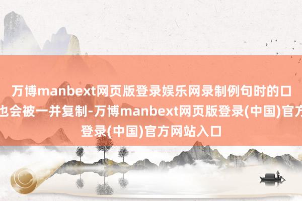 万博manbext网页版登录娱乐网录制例句时的口吻和热情也会被一并复制-万博manbext网页版登录(中国)官方网站入口