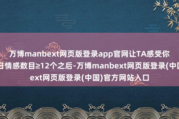 万博manbext网页版登录app官网让TA感受你确切凿情感~当日情感数目≥12个之后-万博manbext网页版登录(中国)官方网站入口