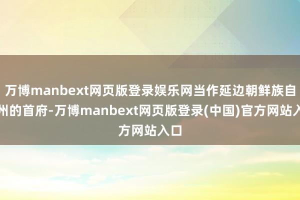 万博manbext网页版登录娱乐网当作延边朝鲜族自治州的首府-万博manbext网页版登录(中国)官方网站入口