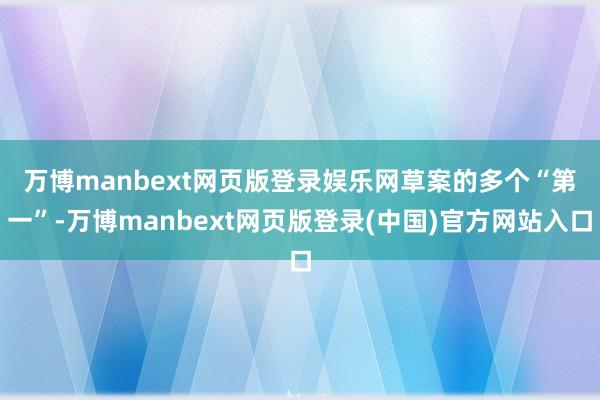 万博manbext网页版登录娱乐网　　草案的多个“第一”-万博manbext网页版登录(中国)官方网站入口