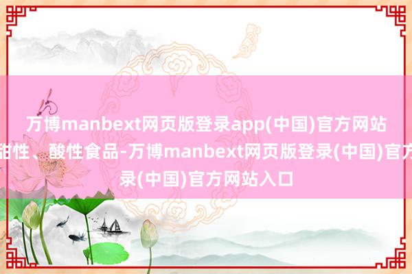 万博manbext网页版登录app(中国)官方网站尤其爱吃甜性、酸性食品-万博manbext网页版登录(中国)官方网站入口