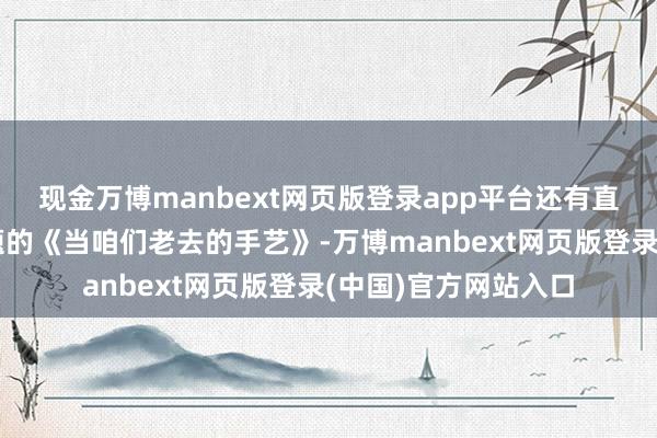 现金万博manbext网页版登录app平台还有直面时下热议养老话题的《当咱们老去的手艺》-万博manbext网页版登录(中国)官方网站入口