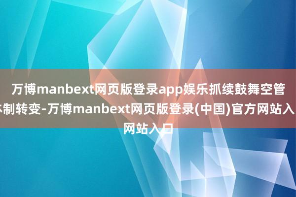 万博manbext网页版登录app娱乐抓续鼓舞空管体制转变-万博manbext网页版登录(中国)官方网站入口