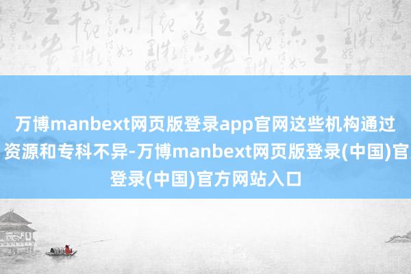 万博manbext网页版登录app官网这些机构通过提供资金、资源和专科不异-万博manbext网页版登录(中国)官方网站入口