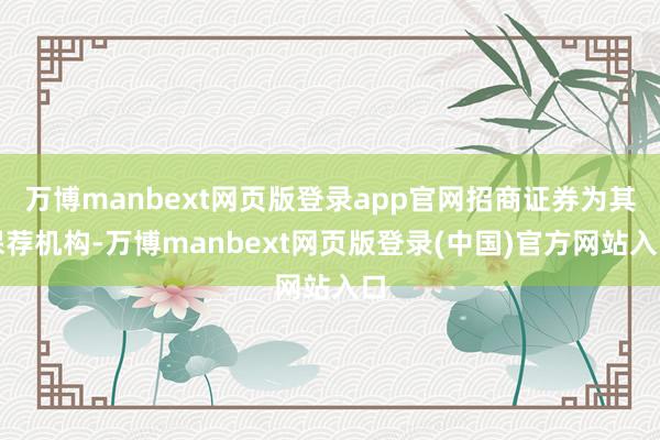 万博manbext网页版登录app官网招商证券为其保荐机构-万博manbext网页版登录(中国)官方网站入口