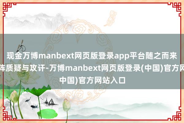 现金万博manbext网页版登录app平台随之而来的是阵阵质疑与攻讦-万博manbext网页版登录(中国)官方网站入口