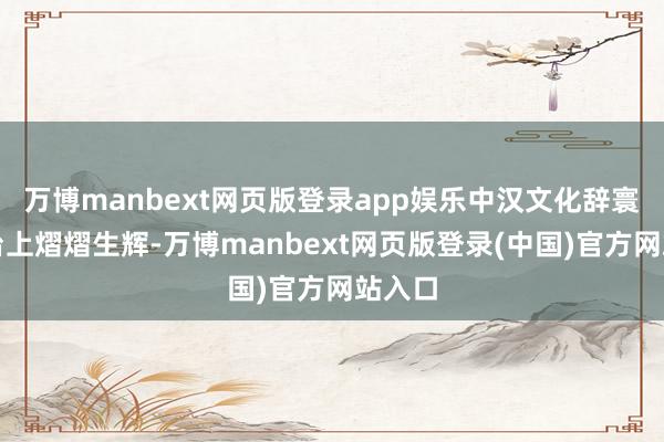 万博manbext网页版登录app娱乐中汉文化辞寰宇舞台上熠熠生辉-万博manbext网页版登录(中国)官方网站入口