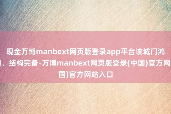 现金万博manbext网页版登录app平台该城门鸿沟普遍、结构完备-万博manbext网页版登录(中国)官方网站入口