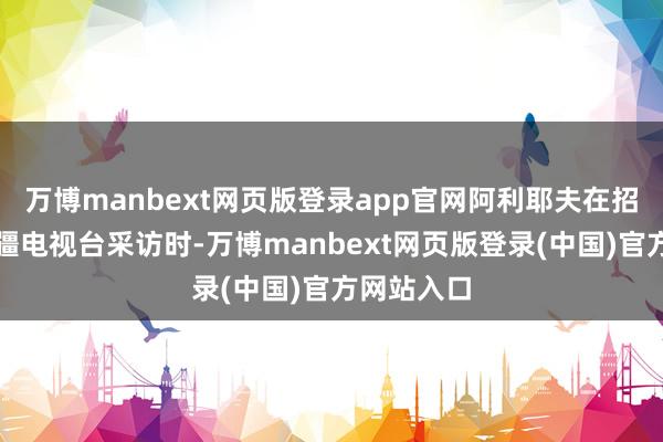 万博manbext网页版登录app官网阿利耶夫在招揽阿塞拜疆电视台采访时-万博manbext网页版登录(中国)官方网站入口