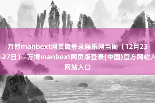 万博manbext网页版登录娱乐网　　当周（12月23日-27日）-万博manbext网页版登录(中国)官方网站入口