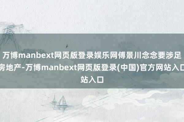 万博manbext网页版登录娱乐网傅景川念念要涉足房地产-万博manbext网页版登录(中国)官方网站入口