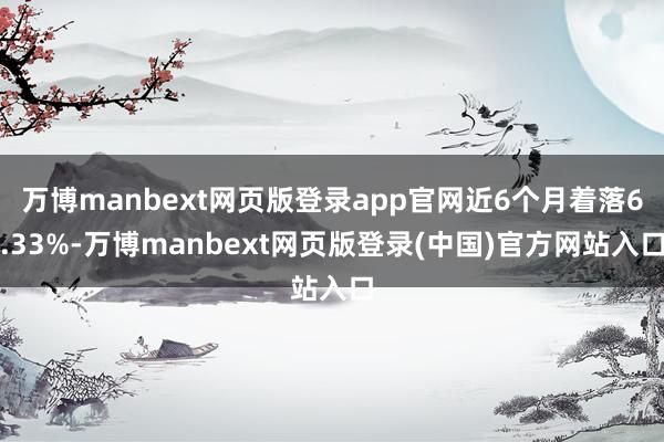 万博manbext网页版登录app官网近6个月着落6.33%-万博manbext网页版登录(中国)官方网站入口