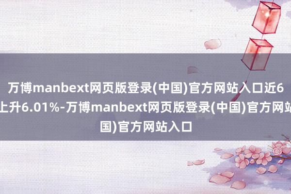 万博manbext网页版登录(中国)官方网站入口近6个月上升6.01%-万博manbext网页版登录(中国)官方网站入口