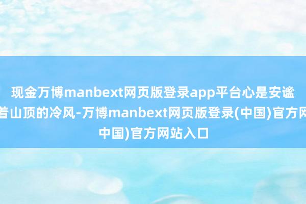 现金万博manbext网页版登录app平台心是安谧的；迎着山顶的冷风-万博manbext网页版登录(中国)官方网站入口