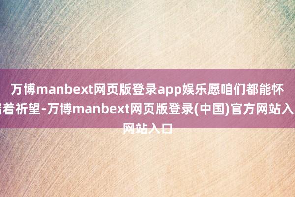 万博manbext网页版登录app娱乐愿咱们都能怀揣着祈望-万博manbext网页版登录(中国)官方网站入口